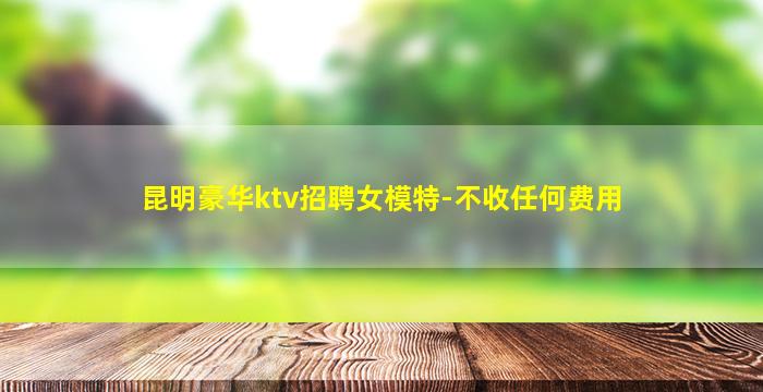 昆明豪华ktv招聘女模特-不收任何费用
